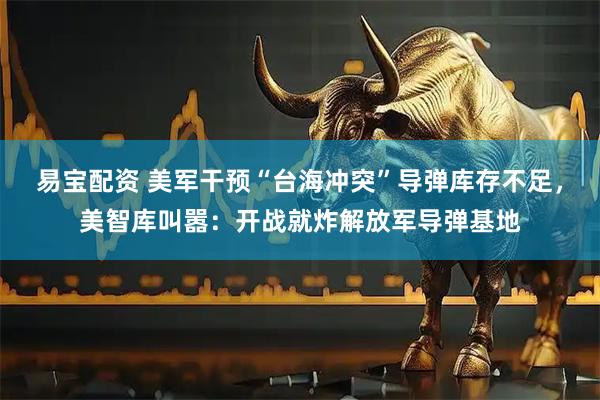 易宝配资 美军干预“台海冲突”导弹库存不足，美智库叫嚣：开战就炸解放军导弹基地