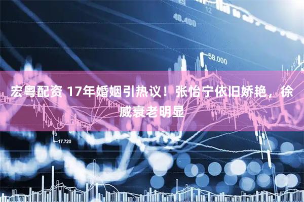 宏粤配资 17年婚姻引热议！张怡宁依旧娇艳，徐威衰老明显