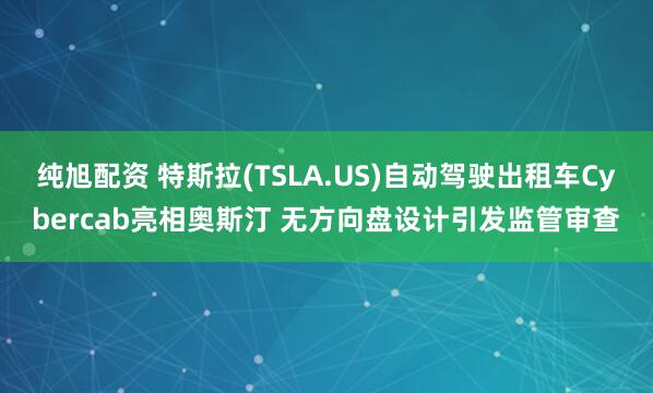 纯旭配资 特斯拉(TSLA.US)自动驾驶出租车Cybercab亮相奥斯汀 无方向盘设计引发监管审查